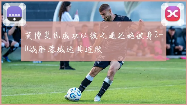 英博复仇成功以彼之道还施彼身2-0战胜蓉城送其连败