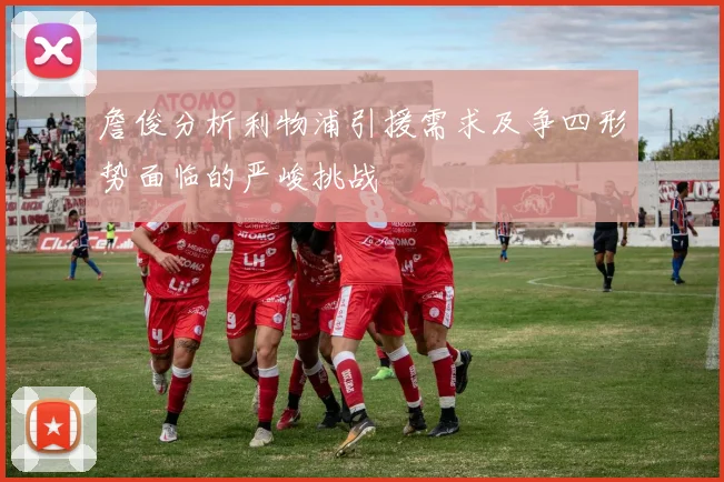 詹俊分析利物浦引援需求及争四形势面临的严峻挑战